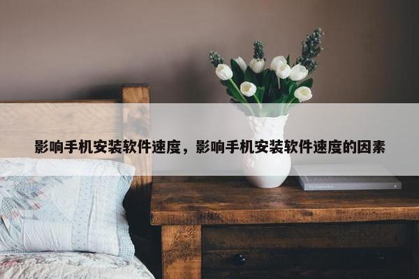 影响手机安装软件速度，影响手机安装软件速度的因素