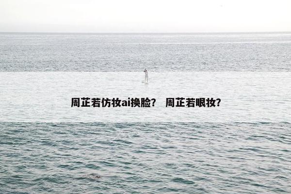 周芷若仿妆ai换脸？ 周芷若眼妆？