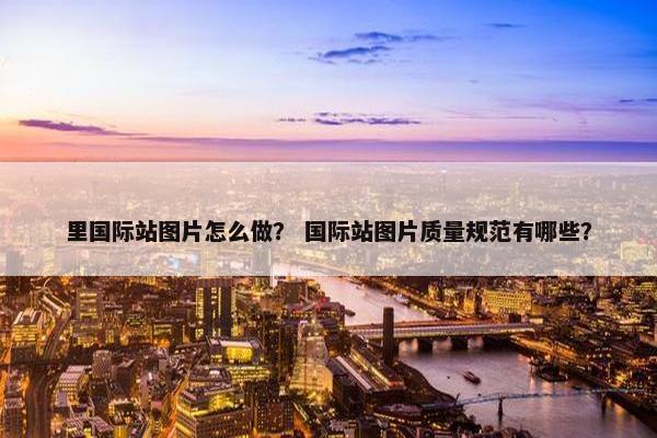 里国际站图片怎么做？ 国际站图片质量规范有哪些？