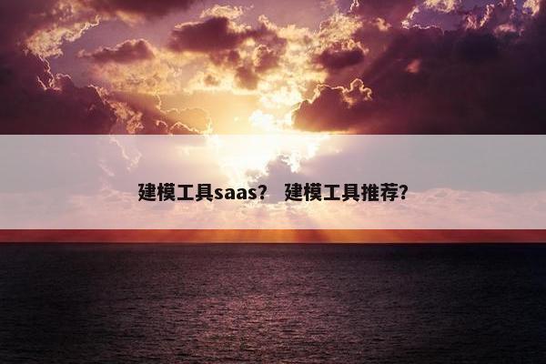 建模工具saas？ 建模工具推荐？