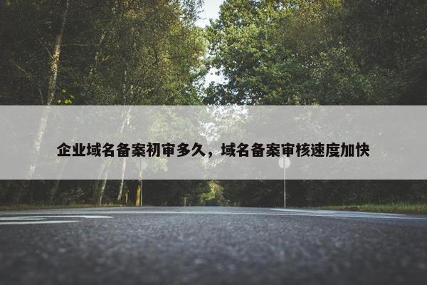 企业域名备案初审多久，域名备案审核速度加快