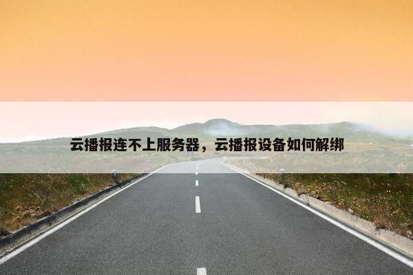 云播报连不上服务器，云播报设备如何解绑