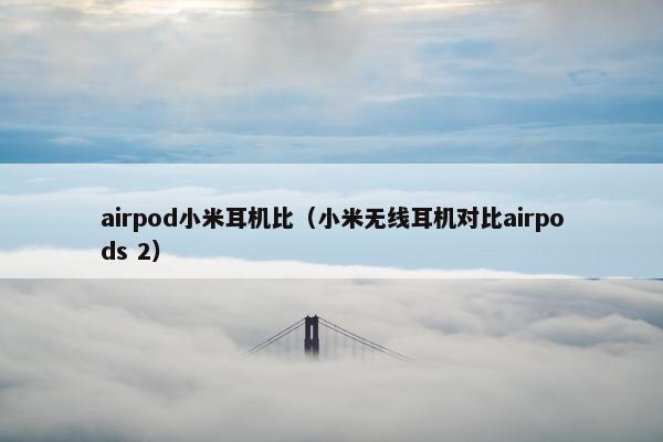 airpod小米耳机比（小米无线耳机对比airpods 2）
