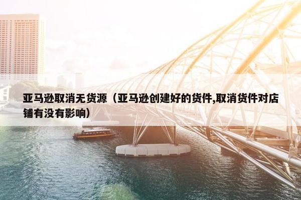 亚马逊取消无货源（亚马逊创建好的货件,取消货件对店铺有没有影响）