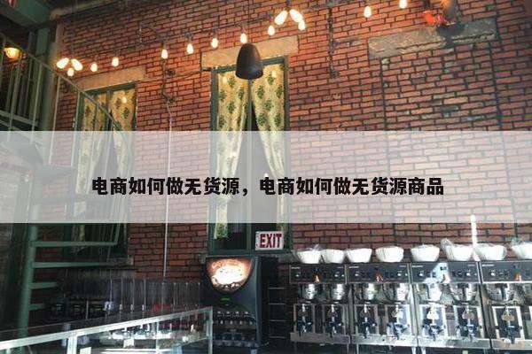 电商如何做无货源，电商如何做无货源商品