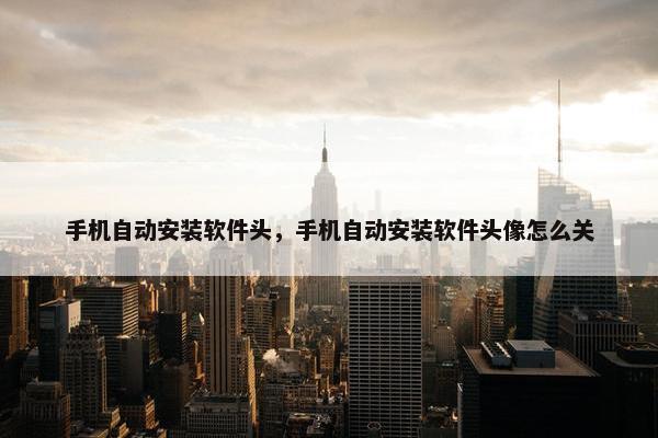手机自动安装软件头，手机自动安装软件头像怎么关