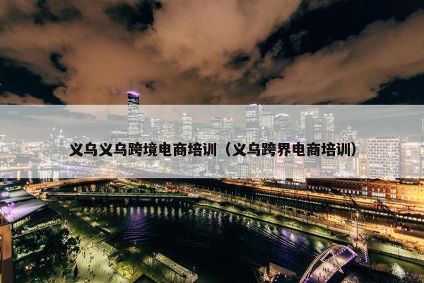义乌义乌跨境电商培训（义乌跨界电商培训）