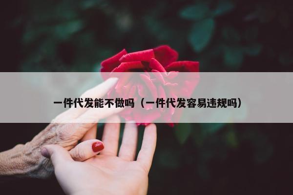 一件代发能不做吗（一件代发容易违规吗）