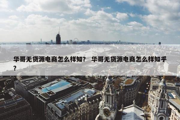 华哥无货源电商怎么样知？ 华哥无货源电商怎么样知乎？