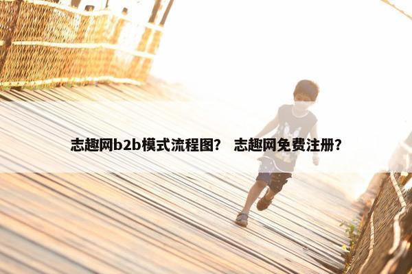 志趣网b2b模式流程图？ 志趣网免费注册？