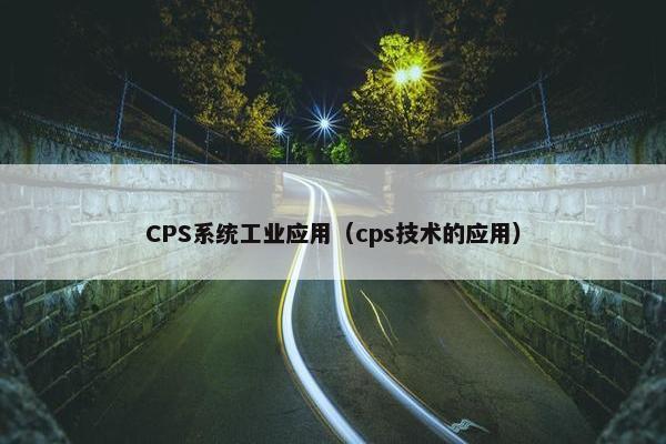 CPS系统工业应用（cps技术的应用）