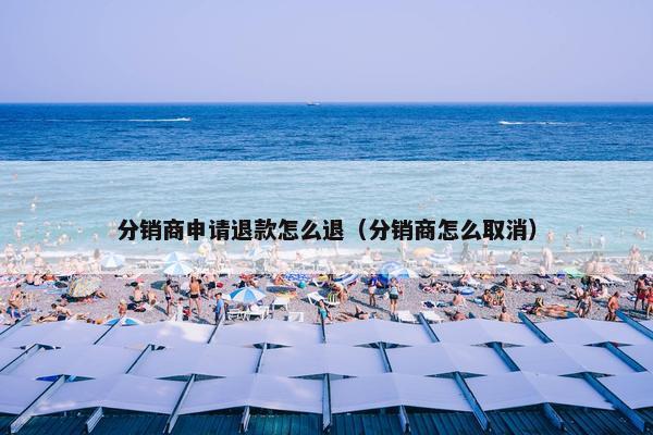 分销商申请退款怎么退（分销商怎么取消）