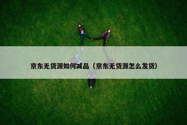 京东无货源如何减品（京东无货源怎么发货）