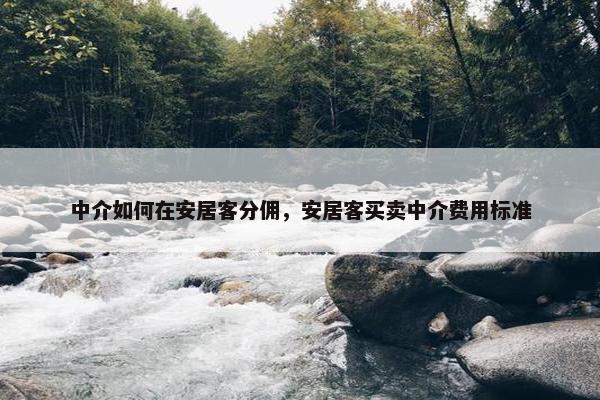 中介如何在安居客分佣，安居客买卖中介费用标准