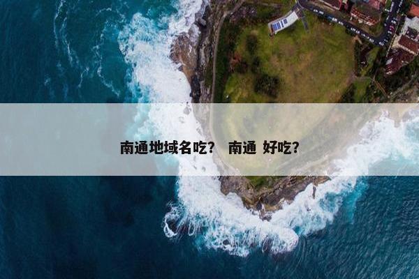 南通地域名吃？ 南通 好吃？