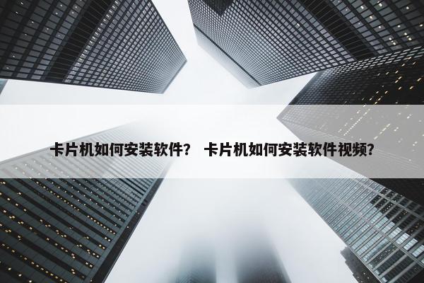 卡片机如何安装软件？ 卡片机如何安装软件视频？