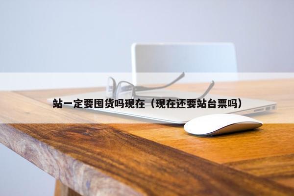 站一定要囤货吗现在（现在还要站台票吗）