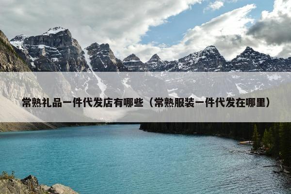 常熟礼品一件代发店有哪些（常熟服装一件代发在哪里）