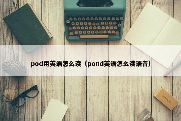 pod用英语怎么读（pond英语怎么读语音）