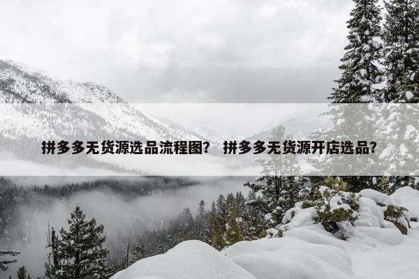 拼多多无货源选品流程图？ 拼多多无货源开店选品？