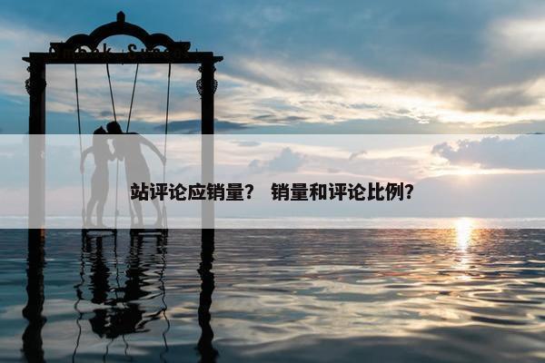 站评论应销量？ 销量和评论比例？