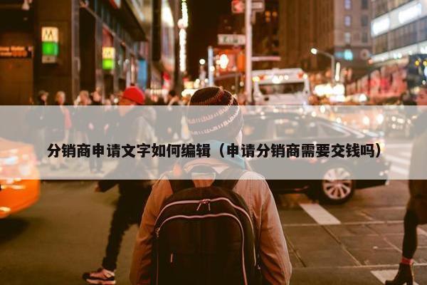 分销商申请文字如何编辑（申请分销商需要交钱吗）