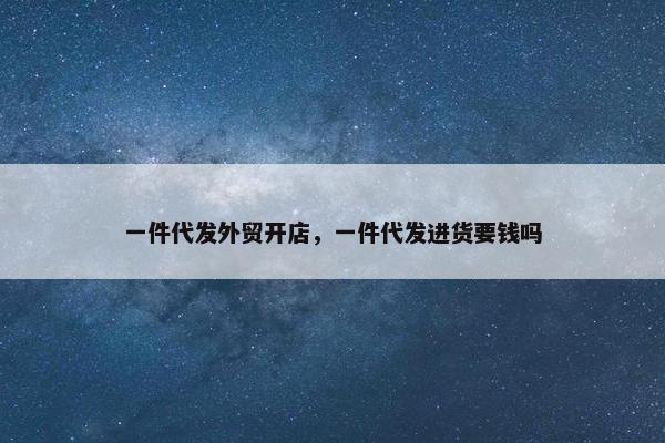 一件代发外贸开店，一件代发进货要钱吗