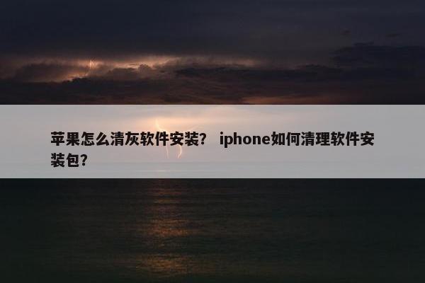 苹果怎么清灰软件安装？ iphone如何清理软件安装包？