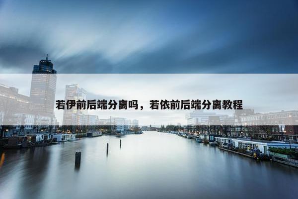 若伊前后端分离吗，若依前后端分离教程