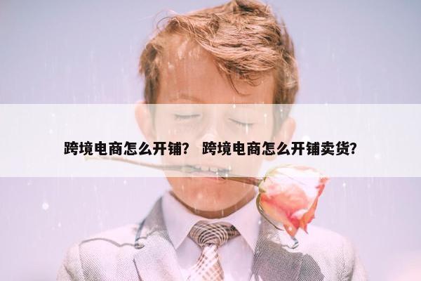 跨境电商怎么开铺？ 跨境电商怎么开铺卖货？