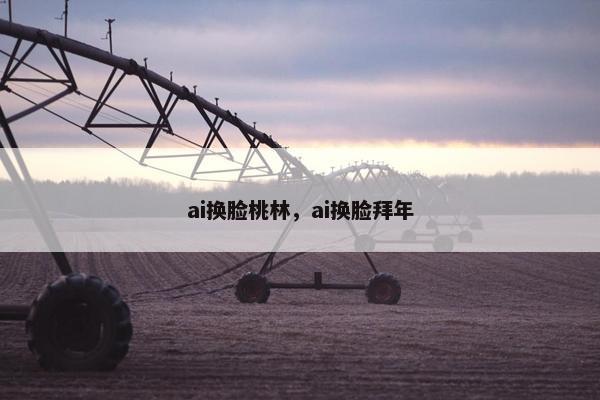 ai换脸桃林，ai换脸拜年