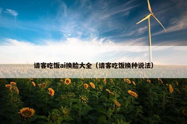 请客吃饭ai换脸大全（请客吃饭换种说法）