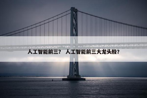 人工智能前三？ 人工智能前三大龙头股？