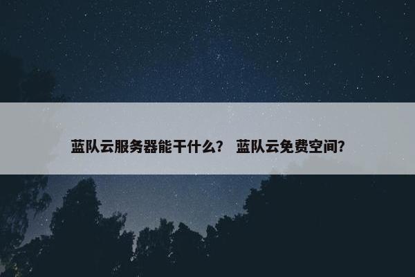 蓝队云服务器能干什么？ 蓝队云免费空间？