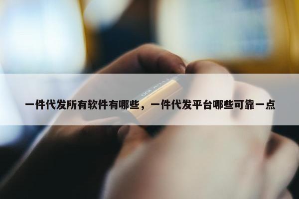 一件代发所有软件有哪些，一件代发平台哪些可靠一点