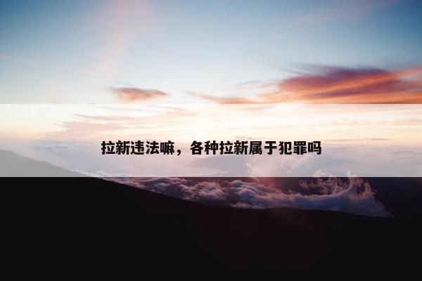 拉新违法嘛，各种拉新属于犯罪吗
