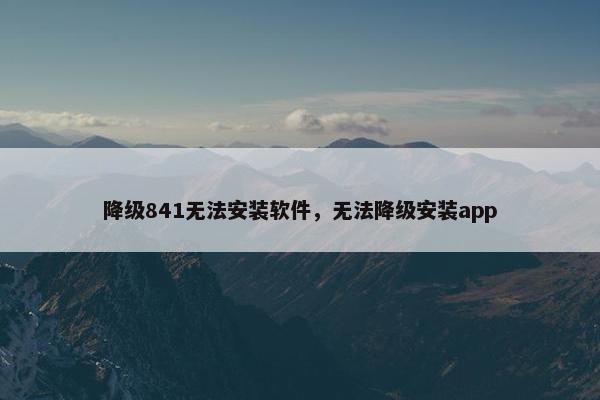降级841无法安装软件，无法降级安装app