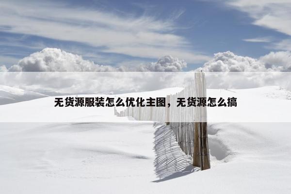 无货源服装怎么优化主图，无货源怎么搞