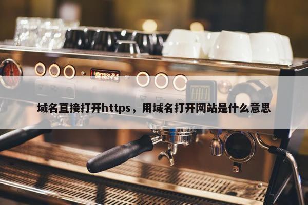 域名直接打开https，用域名打开网站是什么意思