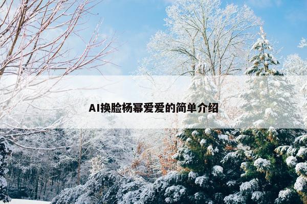 AI换脸杨幂爱爱的简单介绍