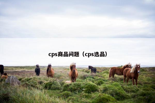 cps商品问题（cps选品）