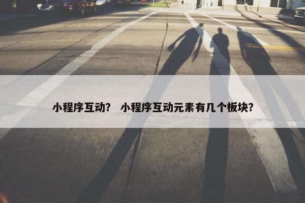 小程序互动？ 小程序互动元素有几个板块？