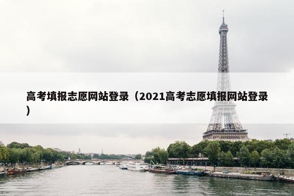 高考填报志愿网站登录（2021高考志愿填报网站登录）