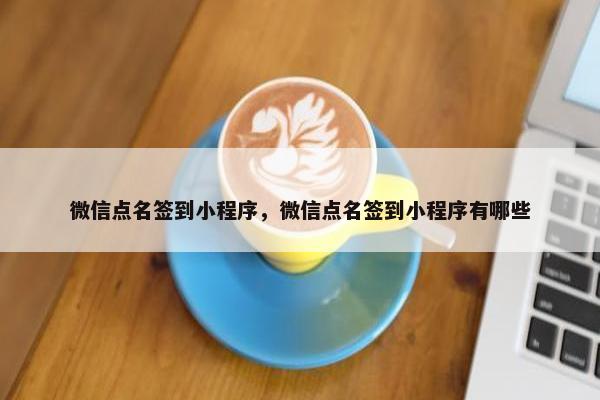 微信点名签到小程序，微信点名签到小程序有哪些
