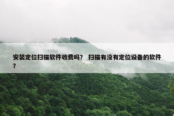 安装定位扫描软件收费吗？ 扫描有没有定位设备的软件？