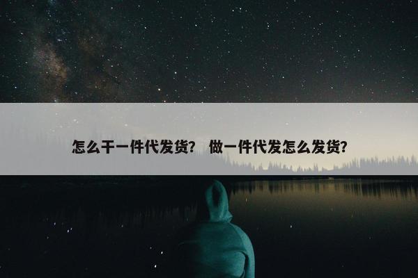 怎么干一件代发货？ 做一件代发怎么发货？