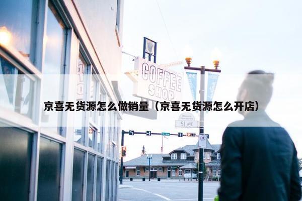 京喜无货源怎么做销量（京喜无货源怎么开店）