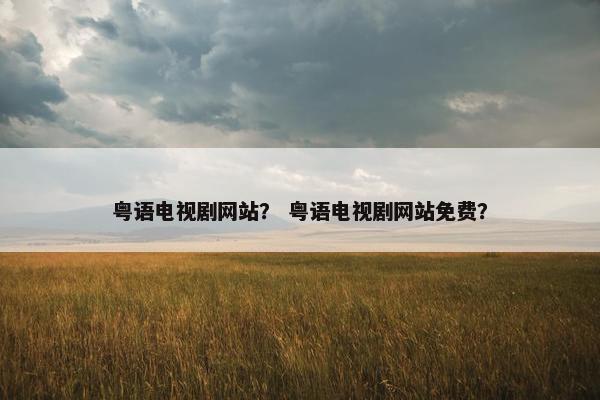 粤语电视剧网站？ 粤语电视剧网站免费？