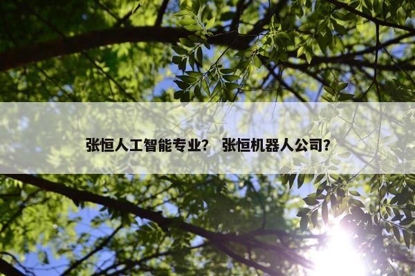张恒人工智能专业？ 张恒机器人公司？