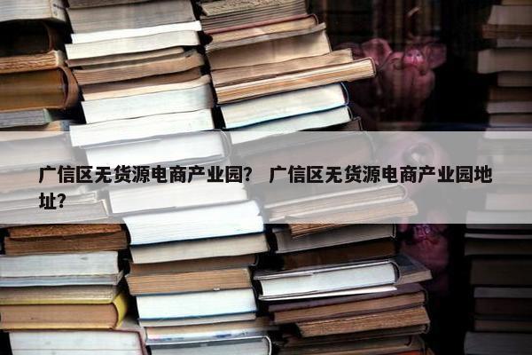 广信区无货源电商产业园？ 广信区无货源电商产业园地址？